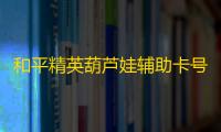 和平精英葫芦娃辅助卡号